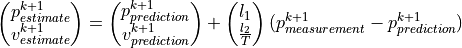 \left(\begin{matrix}p_{estimate}^{k+1}\\v_{estimate}^{k+1}\\\end{matrix}\right) = \left(\begin{matrix}p_{prediction}^{k+1}\\v_{prediction}^{k+1}\\\end{matrix}\right) + \left(\begin{matrix}l_1\\\frac{l_2}{T}\\\end{matrix}\right)(p_{measurement}^{k+1}-p_{prediction}^{k+1})