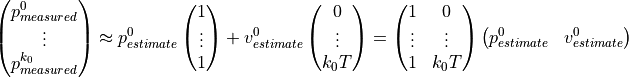 \left(\begin{matrix}p_{measured}^0 \\ \vdots\\ p_{measured}^{k_0}\end{matrix}\right)\approx p_{estimate}^0\left(\begin{matrix}1 \\ \vdots\\ 1\end{matrix}\right)+v_{estimate}^0\left(\begin{matrix}0 \\ \vdots\\ k_0 T\end{matrix}\right)= \left(\begin{matrix}1 & 0 \\ \vdots & \vdots \\ 1 & k_0 T\end{matrix}\right)\left(\begin{matrix}p_{estimate}^0 & v_{estimate}^0\end{matrix}\right)